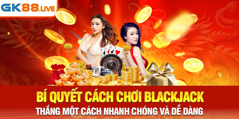 Bí quyết cách chơi Blackjack thắng một cách nhanh chóng và dễ dàng