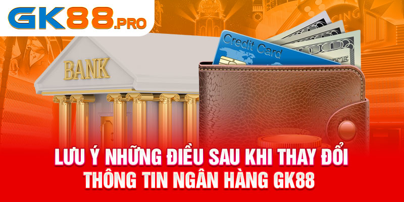 Lưu ý những điều sau khi thay đổi thông tin ngân hàng GK88