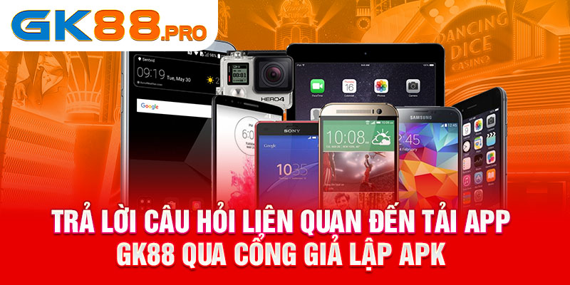 Trả lời câu hỏi liên quan đến tải app GK88 qua cổng giả lập APK