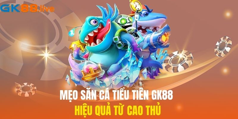 Mẹo săn cá Tiểu Tiên GK88 hiệu quả từ cao thủ