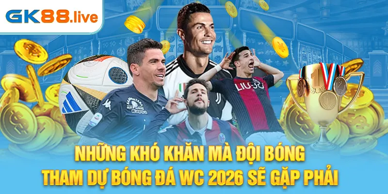 Những khó khăn mà đội bóng tham dự Bóng đá WC 2026 sẽ gặp phải