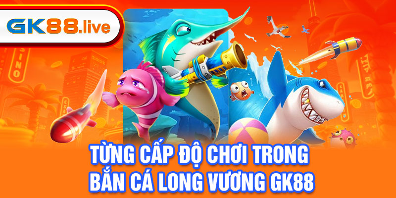 Từng cấp độ chơi trong bắn cá Long Vương Gk88