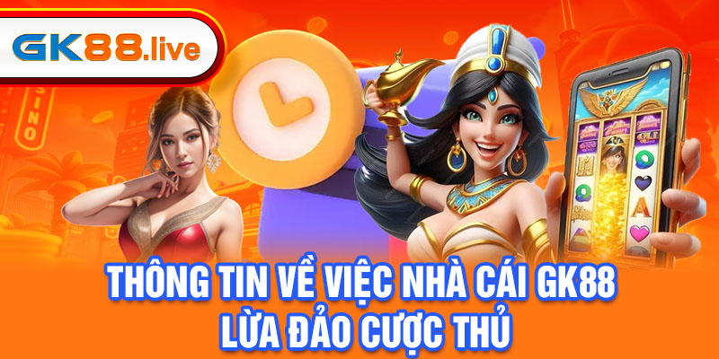 Thông tin về việc nhà cái GK88 lừa đảo cược thủ