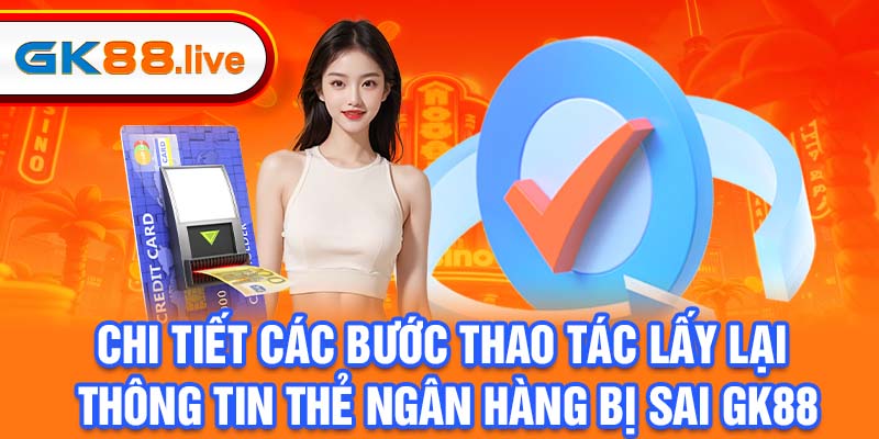 Chi tiết các bước thao tác lấy lại thông tin thẻ ngân hàng bị sai GK88